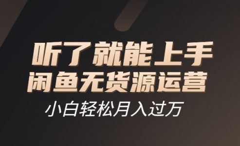 【闲鱼无货源运营方案，听了就能上手，小白轻松月入过万】-电商/运营/教程/开店/引流/教学